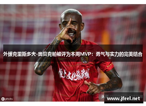 外援克里斯多夫-奥贝克帕被评为本周MVP：勇气与实力的完美结合