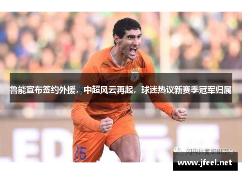 鲁能宣布签约外援，中超风云再起，球迷热议新赛季冠军归属