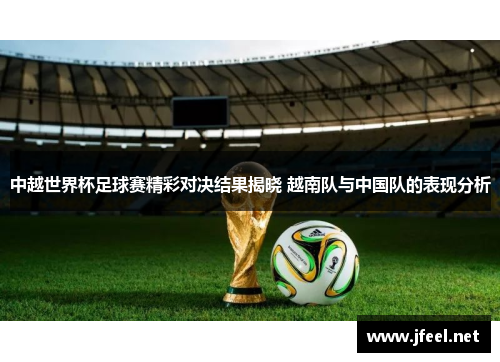 中越世界杯足球赛精彩对决结果揭晓 越南队与中国队的表现分析