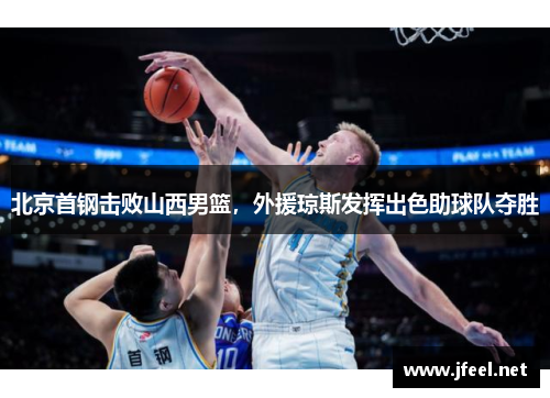 北京首钢击败山西男篮，外援琼斯发挥出色助球队夺胜