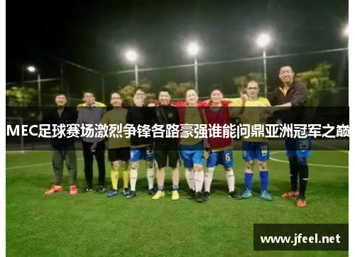 MEC足球赛场激烈争锋各路豪强谁能问鼎亚洲冠军之巅