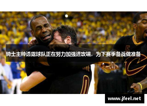 骑士主帅透露球队正在努力加强进攻端，为下赛季备战做准备