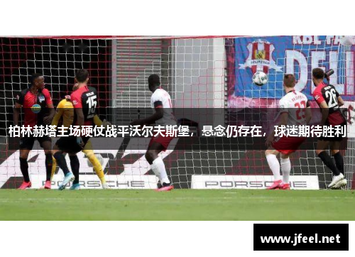 柏林赫塔主场硬仗战平沃尔夫斯堡，悬念仍存在，球迷期待胜利