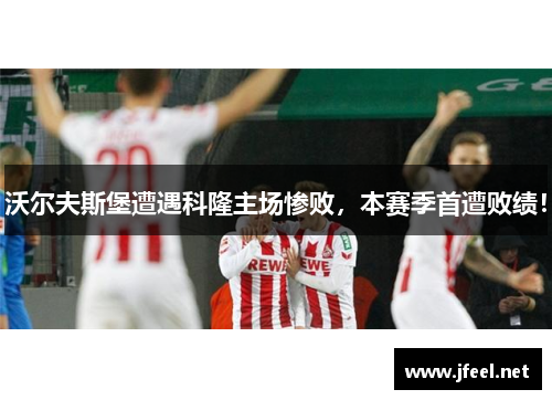 沃尔夫斯堡遭遇科隆主场惨败，本赛季首遭败绩！