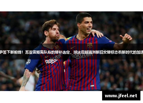 巴萨签下新前锋！苏亚雷斯离队后的替补选定，球迷震撼猜测新旧交替标志着新时代的加速度