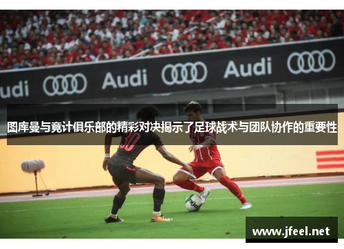图库曼与竟计俱乐部的精彩对决揭示了足球战术与团队协作的重要性