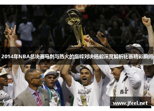 2014年NBA总决赛马刺与热火的巅峰对决杨毅深度解析比赛精彩瞬间
