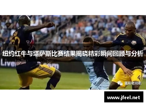 纽约红牛与堪萨斯比赛结果揭晓精彩瞬间回顾与分析
