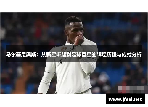马尔基尼奥斯：从新星崛起到足球巨星的辉煌历程与成就分析