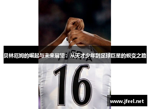贝林厄姆的崛起与未来展望：从天才少年到足球巨星的蜕变之路