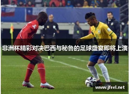非洲杯精彩对决巴西与秘鲁的足球盛宴即将上演