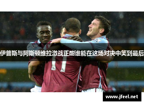 伊普斯与阿斯顿维拉激战正酣谁能在这场对决中笑到最后