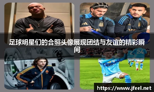 足球明星们的合照头像展现团结与友谊的精彩瞬间