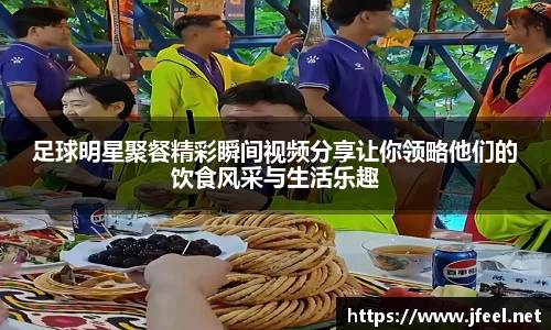 足球明星聚餐精彩瞬间视频分享让你领略他们的饮食风采与生活乐趣